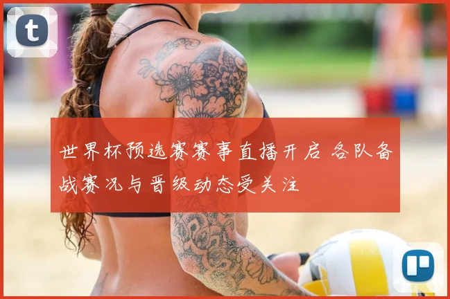 世界杯预选赛赛事直播开启 各队备战赛况与晋级动态受关注