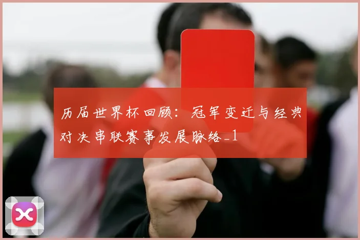 历届世界杯回顾:冠军变迁与经典对决串联赛事发展脉络_1