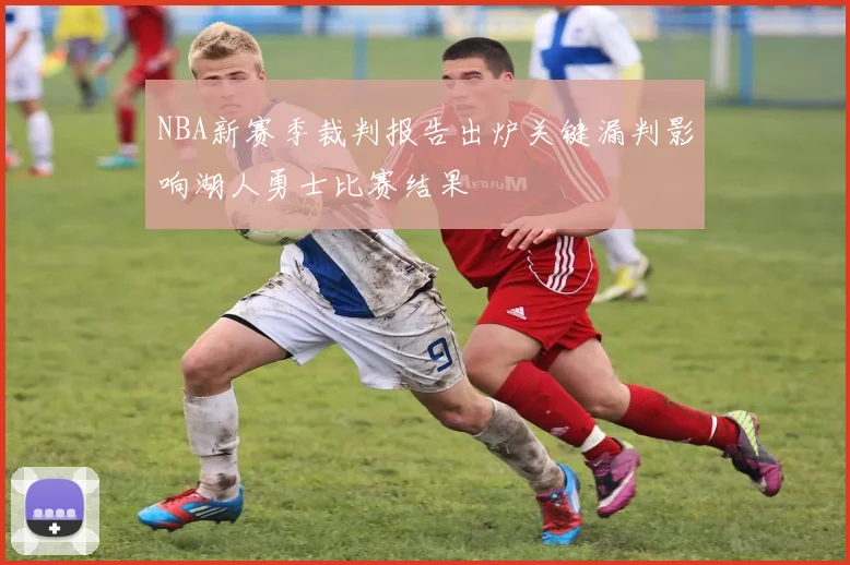 NBA新赛季裁判报告出炉关键漏判影响湖人勇士比赛结果