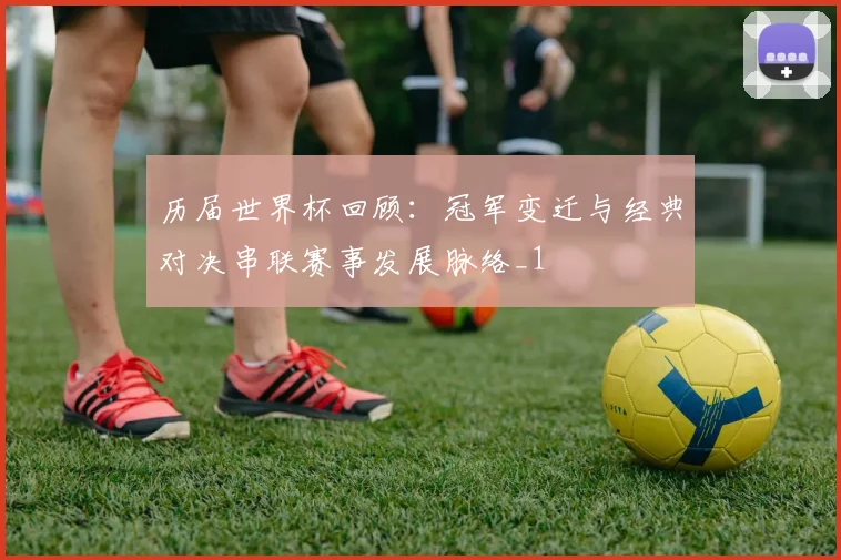 历届世界杯回顾:冠军变迁与经典对决串联赛事发展脉络_1