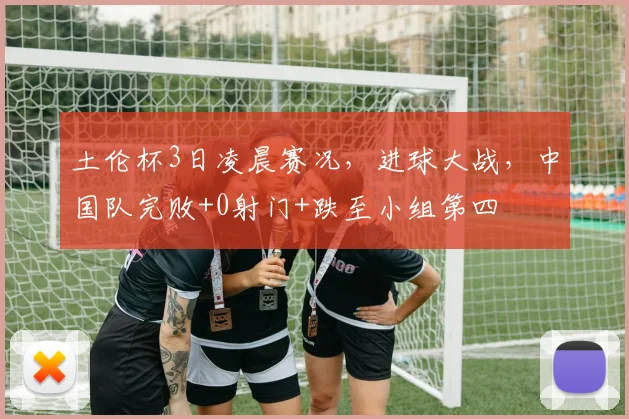 土伦杯3日凌晨赛况，进球大战，中国队完败+0射门+跌至小组第四