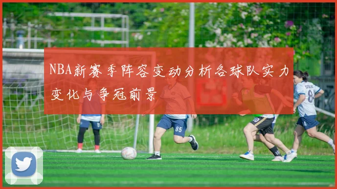 NBA新赛季阵容变动分析各球队实力变化与争冠前景