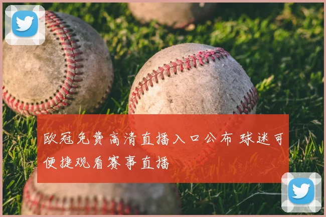 欧冠免费高清直播入口公布 球迷可便捷观看赛事直播