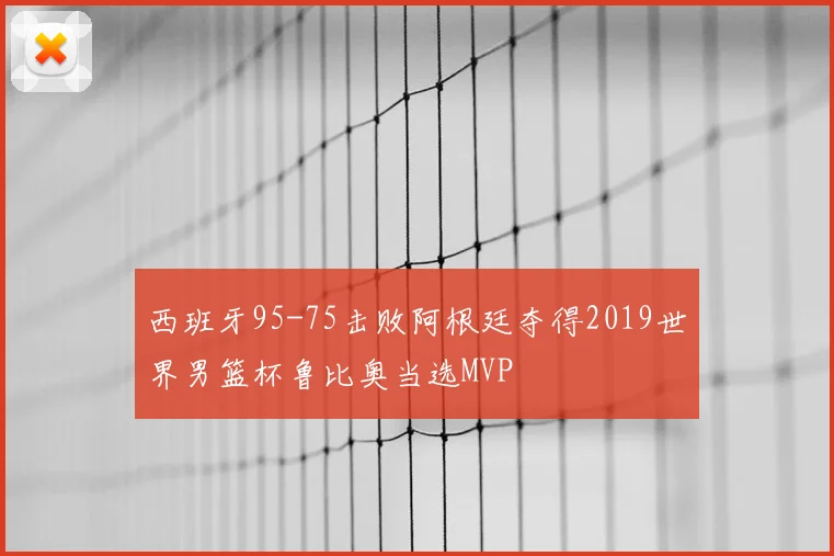 西班牙95-75击败阿根廷夺得2019世界男篮杯鲁比奥当选MVP