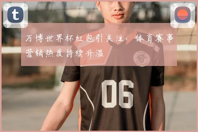 万博世界杯红包引关注,体育赛事营销热度持续升温
