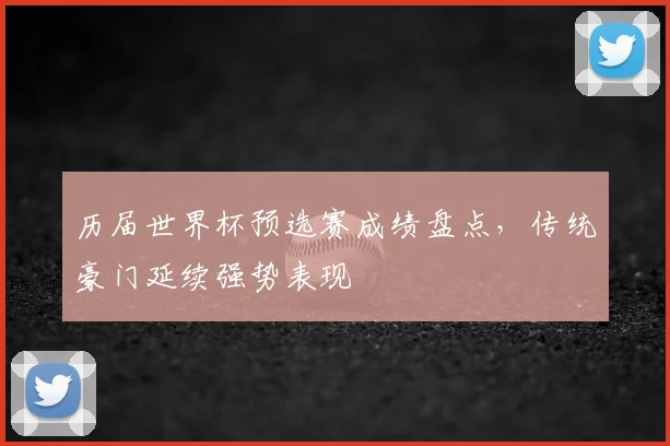 历届世界杯预选赛成绩盘点,传统豪门延续强势表现