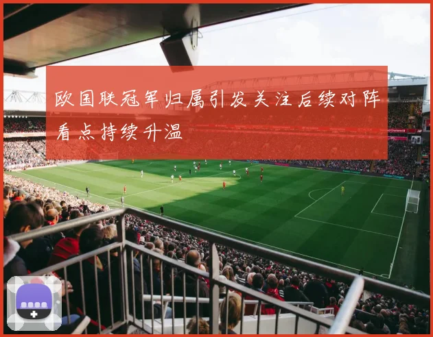 欧国联冠军归属引发关注后续对阵看点持续升温
