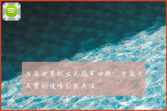历届世界杯女足冠军回顾:中国女足曾创佳绩引发关注