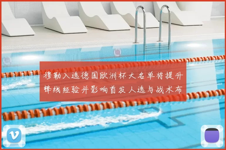 穆勒入选德国欧洲杯大名单将提升锋线经验并影响首发人选与战术布局