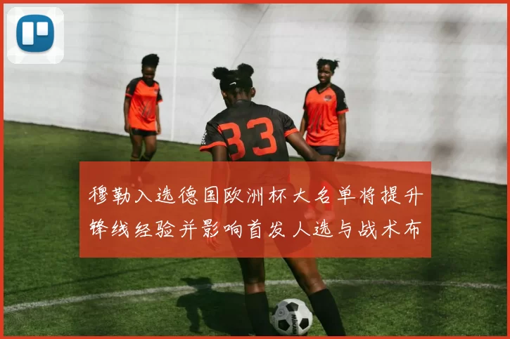 穆勒入选德国欧洲杯大名单将提升锋线经验并影响首发人选与战术布局